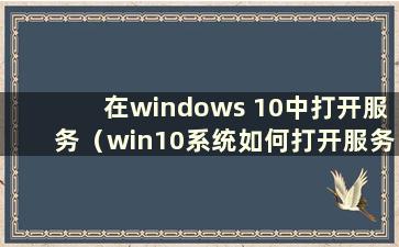 在windows 10中打开服务（win10系统如何打开服务）